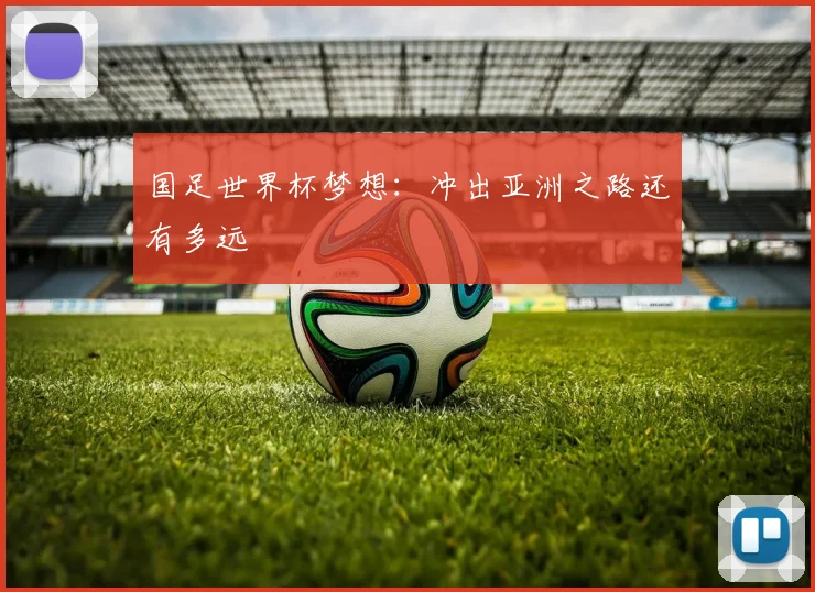 国足世界杯梦想:冲出亚洲之路还有多远