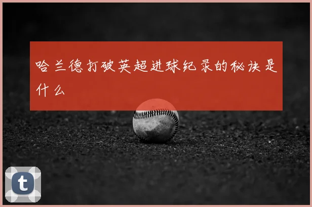 哈兰德打破英超进球纪录的秘诀是什么