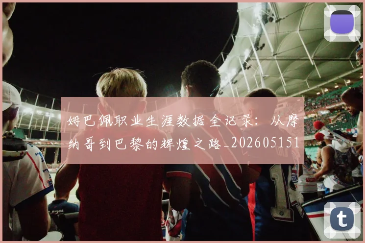 姆巴佩职业生涯数据全记录:从摩纳哥到巴黎的辉煌之路_20260515150943