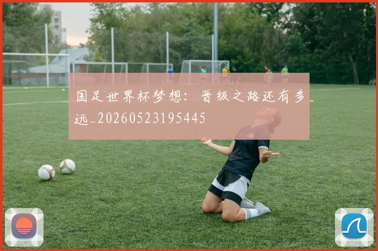 国足世界杯梦想:晋级之路还有多远_20260523195445