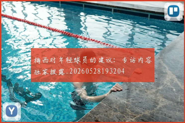 梅西对年轻球员的建议:专访内容独家披露_20260528193204