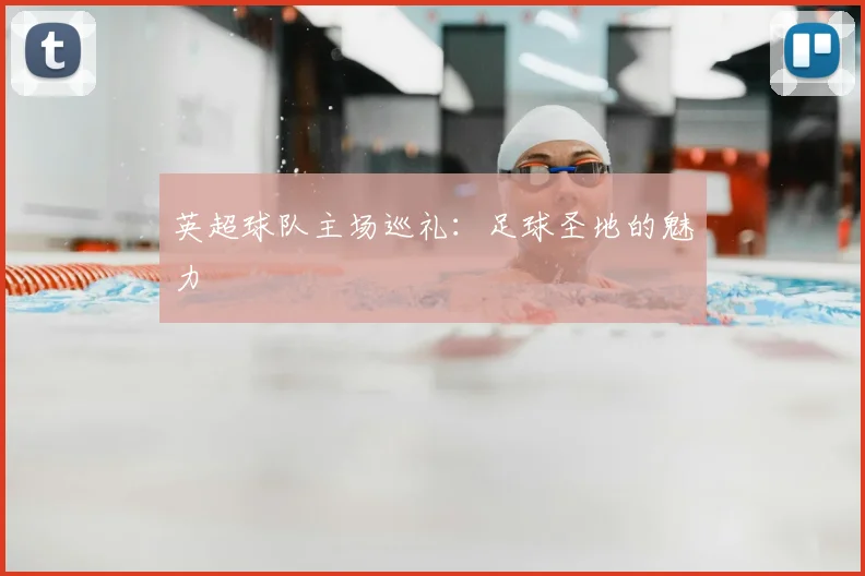 英超球队主场巡礼：足球圣地的魅力