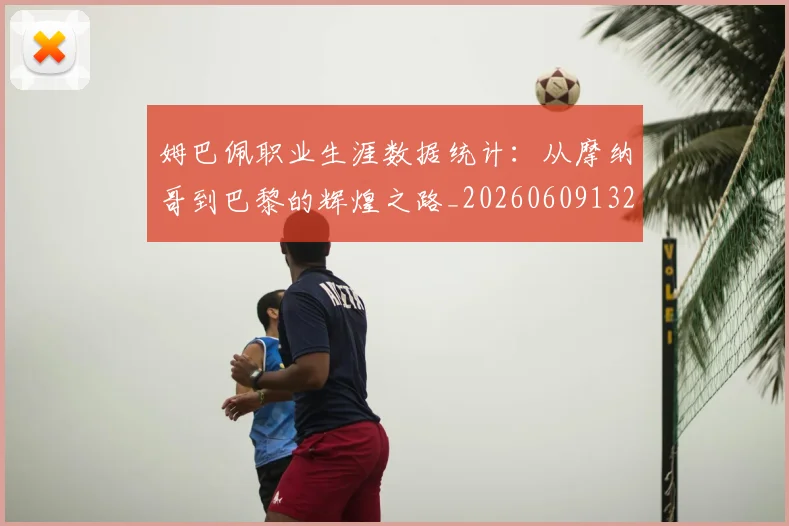 姆巴佩职业生涯数据统计:从摩纳哥到巴黎的辉煌之路_20260609132837