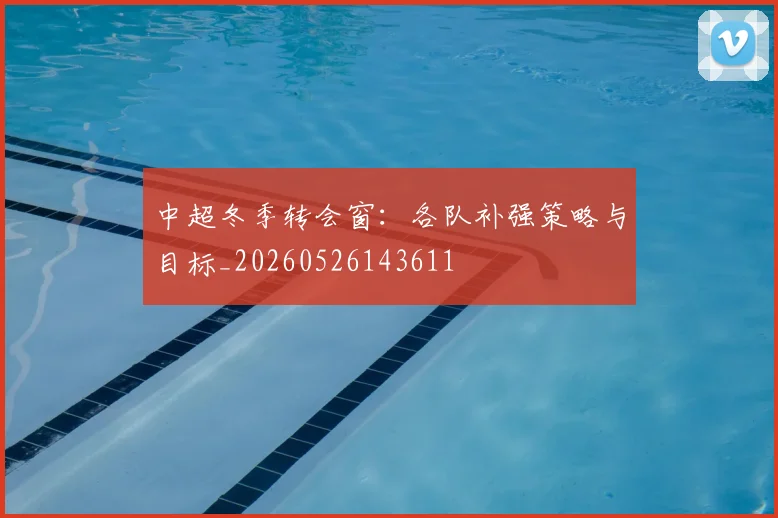 中超冬季转会窗:各队补强策略与目标_20260526143611
