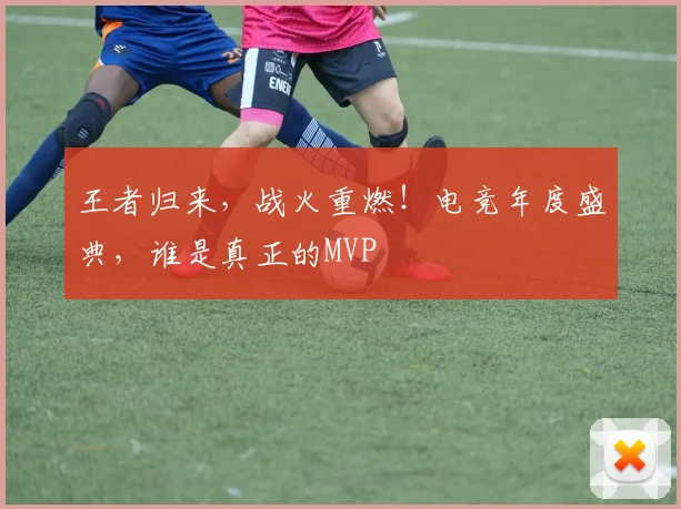 王者归来，战火重燃！电竞年度盛典，谁是真正的MVP