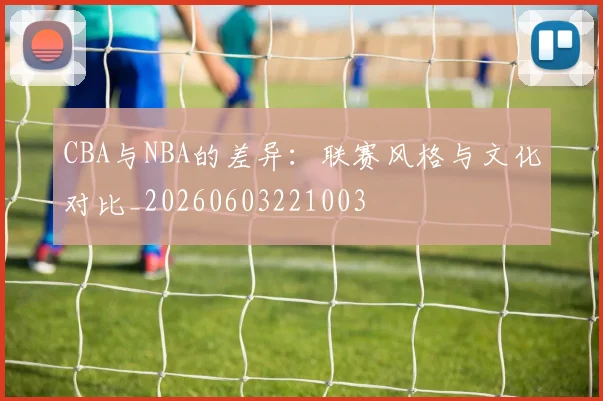 CBA与NBA的差异：联赛风格与文化对比_20260603221003