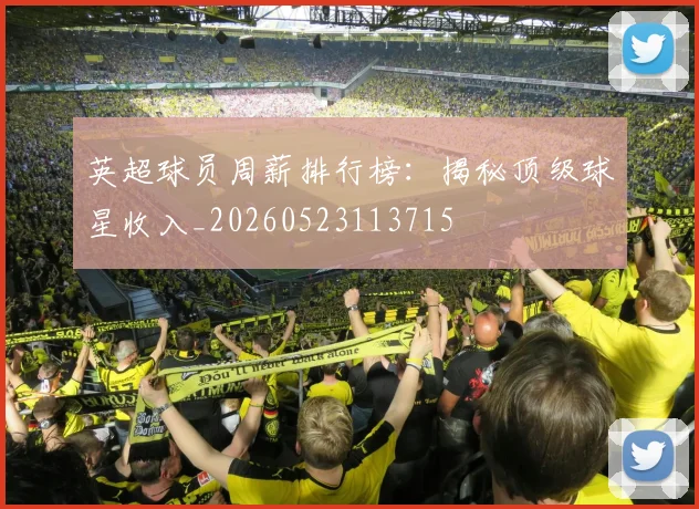 英超球员周薪排行榜:揭秘顶级球星收入_20260523113715