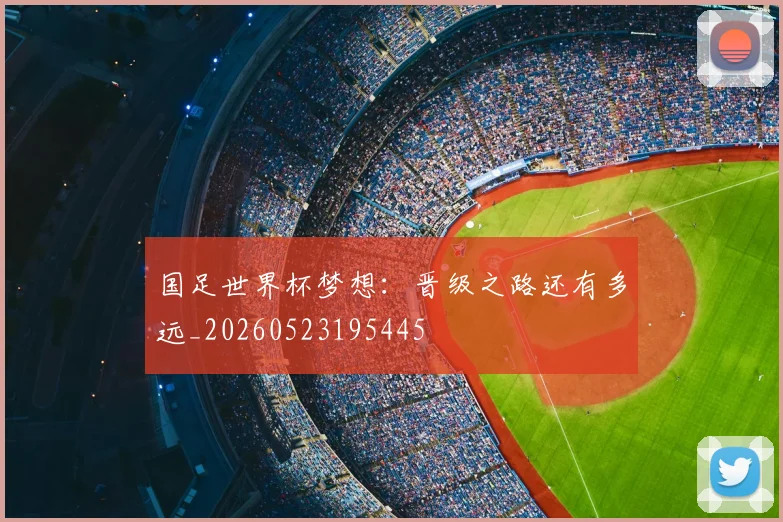国足世界杯梦想:晋级之路还有多远_20260523195445
