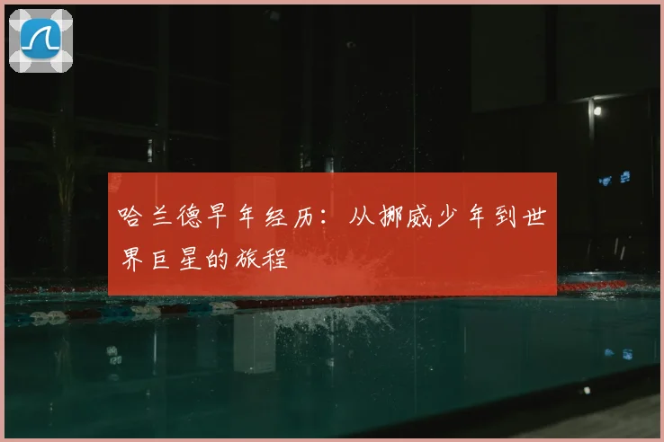 哈兰德早年经历:从挪威少年到世界巨星的旅程