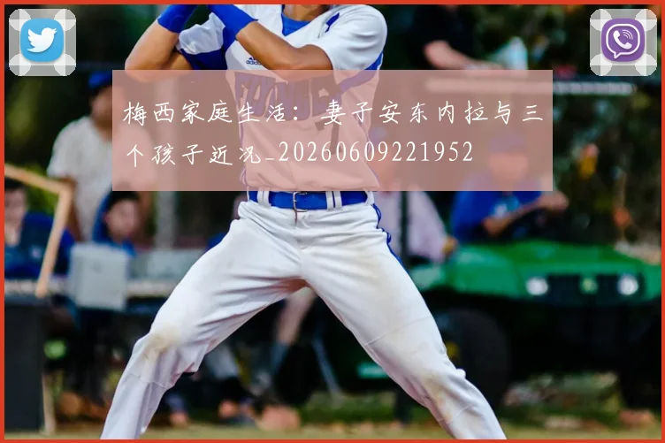 梅西家庭生活:妻子安东内拉与三个孩子近况_20260609221952