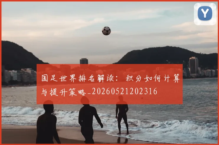 国足世界排名解读：积分如何计算与提升策略_20260521202316