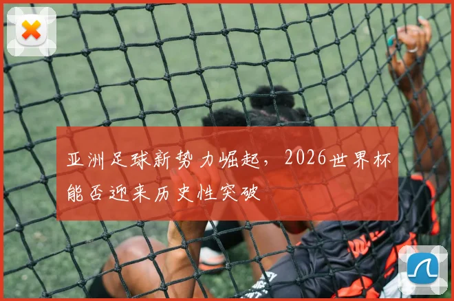 亚洲足球新势力崛起，2026世界杯能否迎来历史性突破