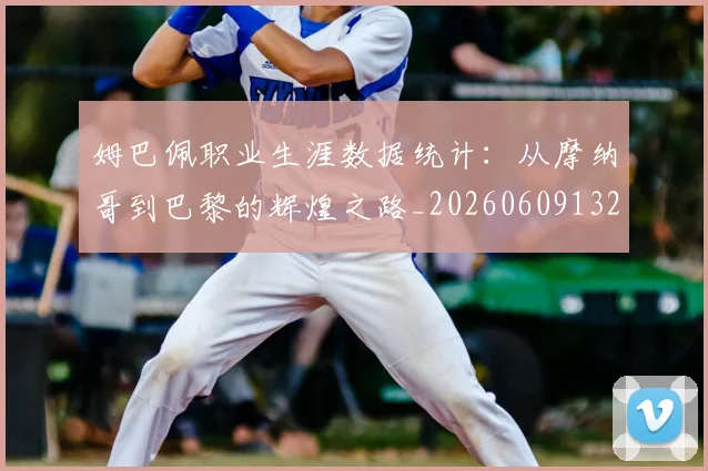 姆巴佩职业生涯数据统计：从摩纳哥到巴黎的辉煌之路_20260609132837
