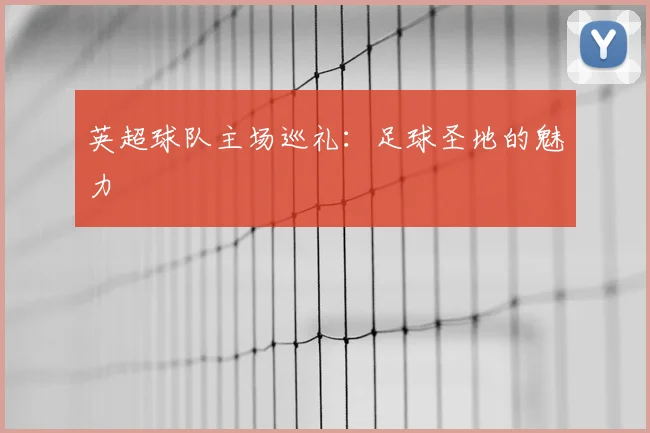 英超球队主场巡礼：足球圣地的魅力