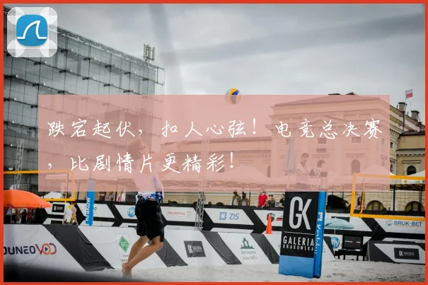 跌宕起伏,扣人心弦!电竞总决赛,比剧情片更精彩!