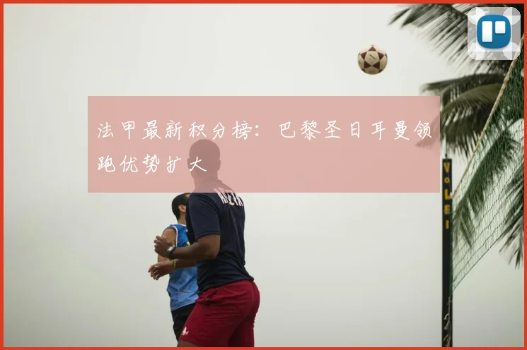 法甲最新积分榜：巴黎圣日耳曼领跑优势扩大
