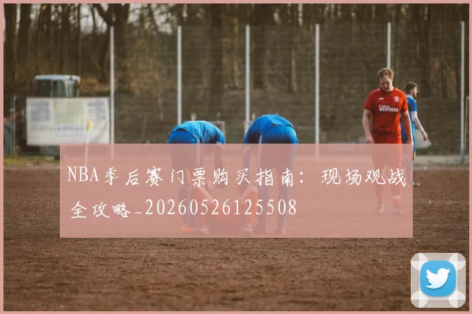 NBA季后赛门票购买指南：现场观战全攻略_20260526125508