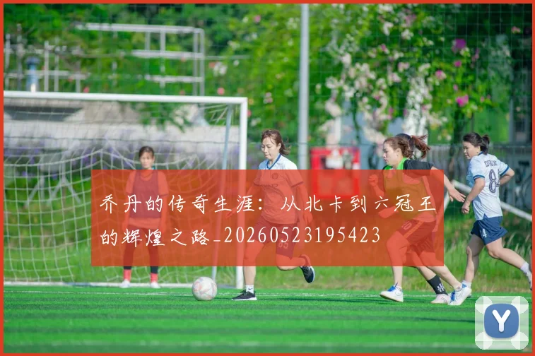 乔丹的传奇生涯:从北卡到六冠王的辉煌之路_20260523195423