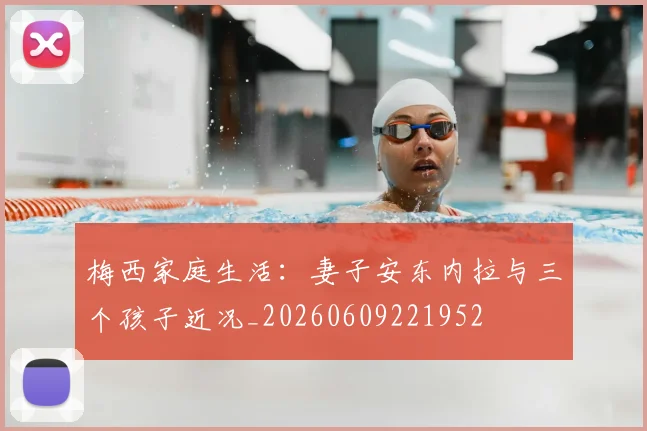 梅西家庭生活:妻子安东内拉与三个孩子近况_20260609221952